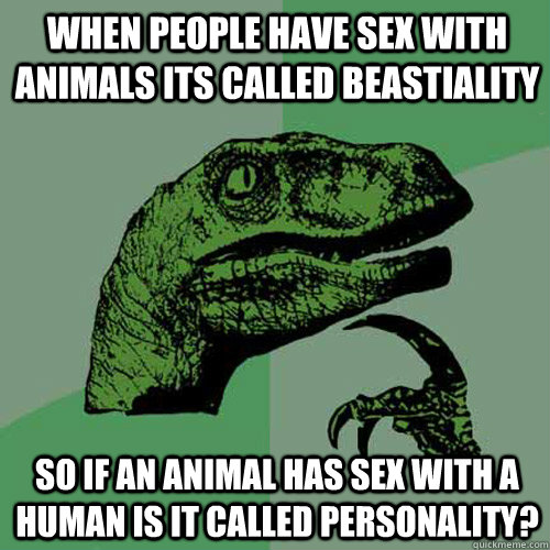 WHEN PEOPLE HAVE SEX WITH ANIMALS ITS CALLED BEASTIALITY SO IF AN ANIMAL HAS SEX WITH A HUMAN IS IT CALLED PERSONALITY?  Philosoraptor