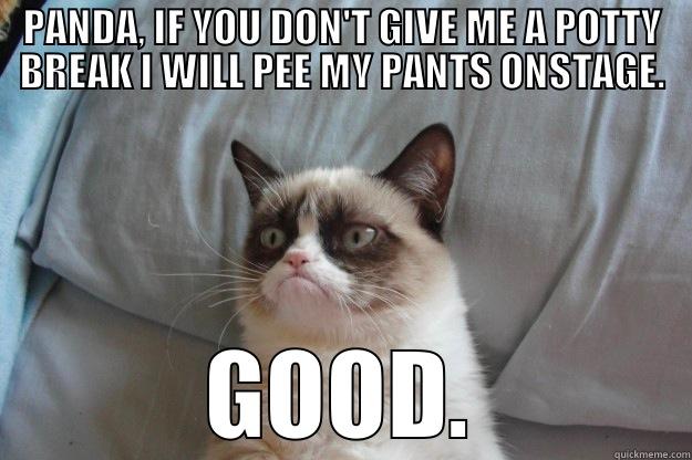 PANDA, IF YOU DON'T GIVE ME A POTTY BREAK I WILL PEE MY PANTS ONSTAGE. GOOD. Grumpy Cat