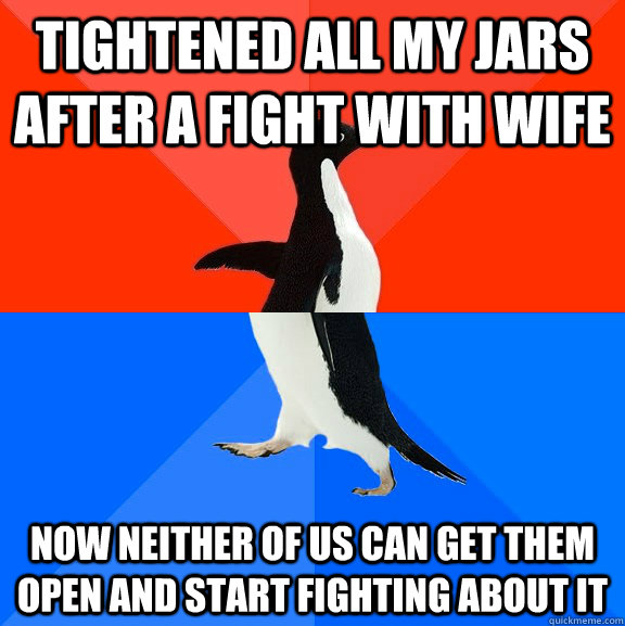 Tightened all my jars after a fight with wife now neither of us can get them open and start fighting about it  Socially Awesome Awkward Penguin