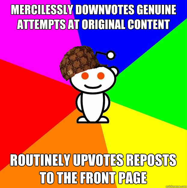 Mercilessly downvotes genuine attempts at original content Routinely upvotes reposts to the front page  Scumbag Redditor