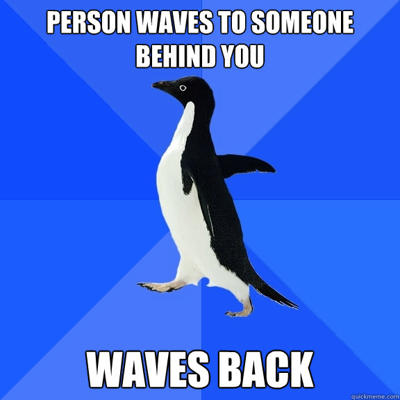 Person waves to someone behind you waves back  Socially Awkward Penguin