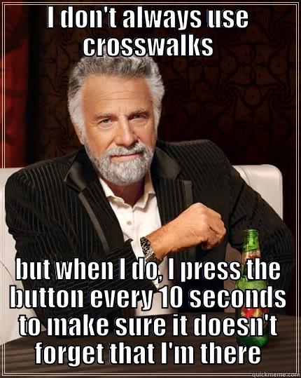 I DON'T ALWAYS USE CROSSWALKS BUT WHEN I DO, I PRESS THE BUTTON EVERY 10 SECONDS TO MAKE SURE IT DOESN'T FORGET THAT I'M THERE The Most Interesting Man In The World