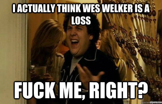 I actually think wes welker is a loss fuck me, right?  fuckmeright