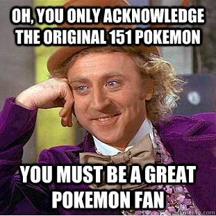 Oh, you only acknowledge the original 151 pokemon you must be a great pokemon fan  Condescending Wonka