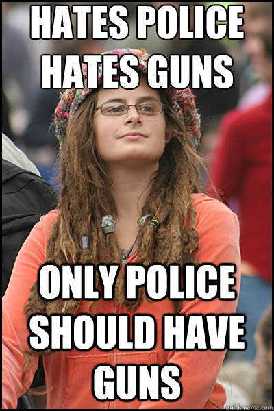 Hates police
Hates guns only police should have guns  