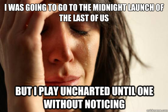 i was going to go to the midnight launch of The last of us But i play uncharted until one without noticing - i was going to go to the midnight launch of The last of us But i play uncharted until one without noticing  First World Problems