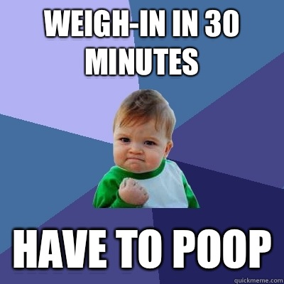 Weigh-in in 30 minutes Have to poop  Success Kid
