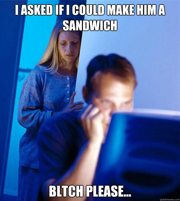 i asked if i could make him a sandwich bltch please... - i asked if i could make him a sandwich bltch please...  Redditors Wife