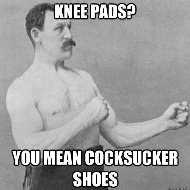 Knee Pads? You mean cocksucker shoes - Knee Pads? You mean cocksucker shoes  Misc