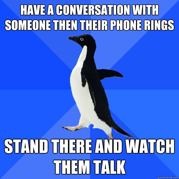 Have a conversation with someone then their phone rings Stand there and watch them talk  Socially Awkward Penguin