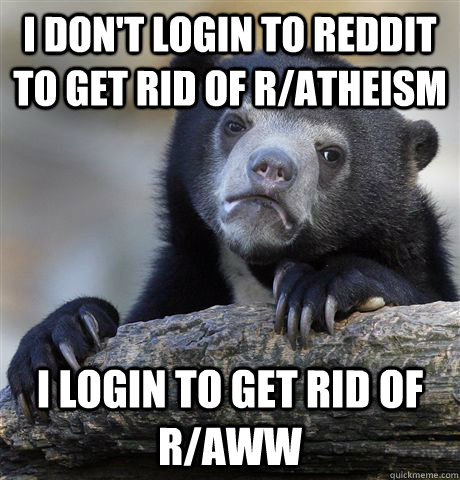I don't login to reddit to get rid of r/atheism I login to get rid of r/aww - I don't login to reddit to get rid of r/atheism I login to get rid of r/aww  Confession Bear