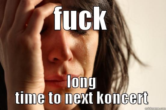 FUCK LONG TIME TO NEXT KONCERT First World Problems