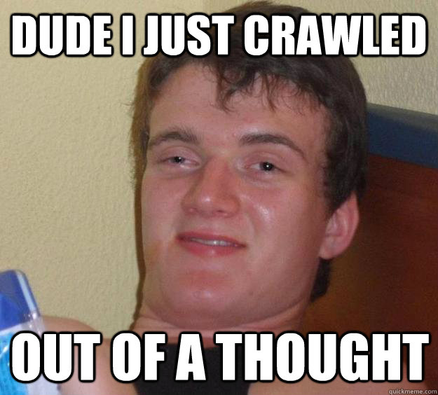 Dude I just crawled out of a thought  10 Guy