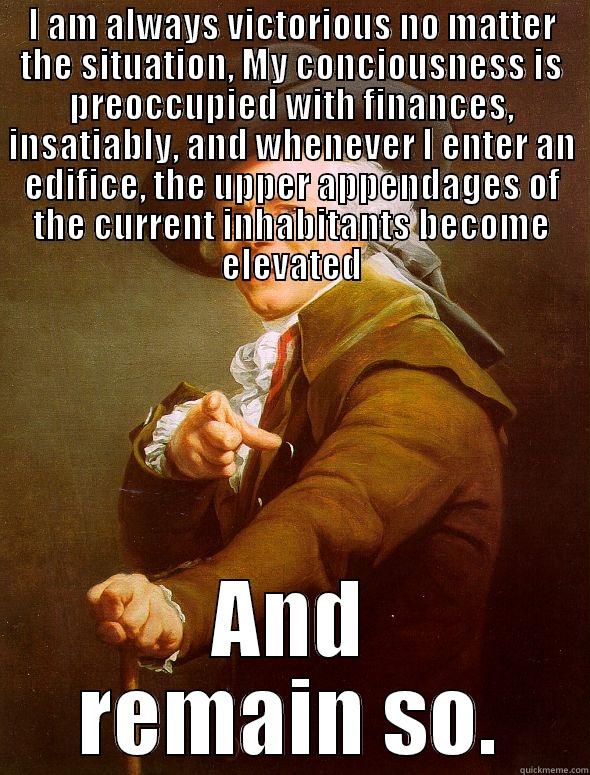 All I do is win! - I AM ALWAYS VICTORIOUS NO MATTER THE SITUATION, MY CONCIOUSNESS IS PREOCCUPIED WITH FINANCES, INSATIABLY, AND WHENEVER I ENTER AN EDIFICE, THE UPPER APPENDAGES OF THE CURRENT INHABITANTS BECOME ELEVATED AND REMAIN SO. Joseph Ducreux