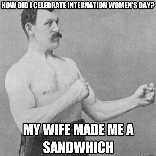 how did I celebrate Internation women's day? My wife made me a sandwhich  overly manly man