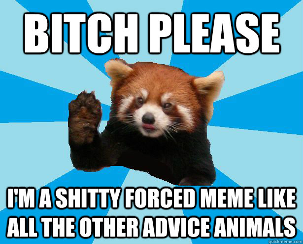 BITCH PLEASE I'M A SHITTY FORCED MEME LIKE ALL THE OTHER ADVICE ANIMALS - BITCH PLEASE I'M A SHITTY FORCED MEME LIKE ALL THE OTHER ADVICE ANIMALS  Satans Red Panda