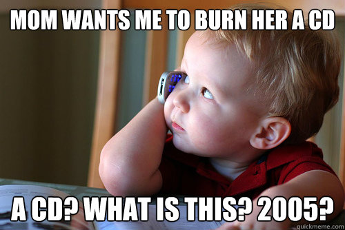 mom wAnts me to burn her a cd a cd? what is this? 2005?  tech savvy toddler