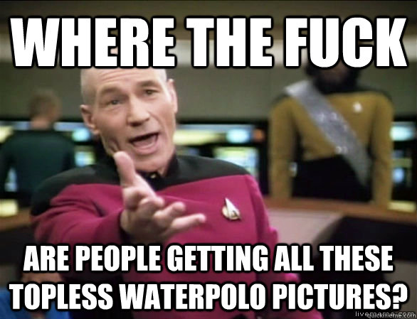 Where the fuck are people getting all these topless waterpolo pictures?  Annoyed Picard HD