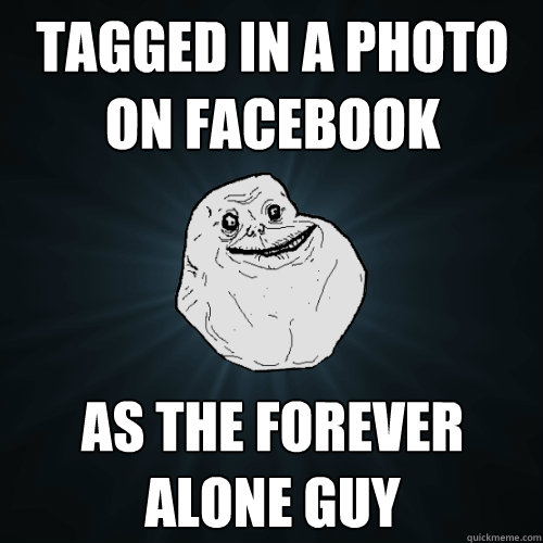 Tagged in a photo on facebook as the forever alone guy  Forever Alone