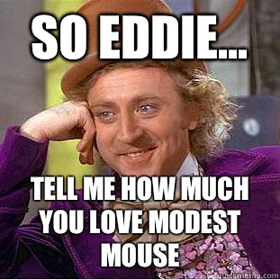 So Eddie... Tell me how much you love Modest Mouse  Condescending Wonka