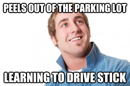 peels out of the parking lot learning to drive stick  Misunderstood Douchebag