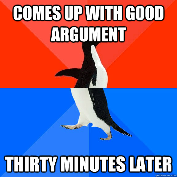 comes up with good argument thirty minutes later  Socially Awesome Awkward Penguin