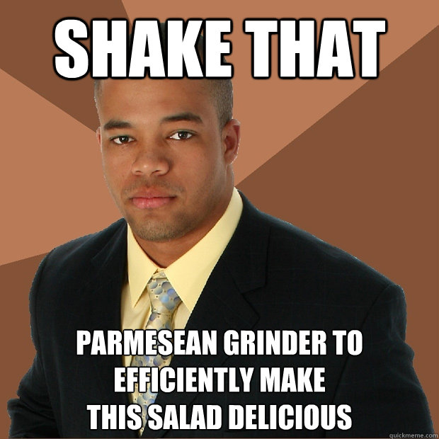 shake that parmesean grinder to efficiently make 
this salad delicious  Successful Black Man