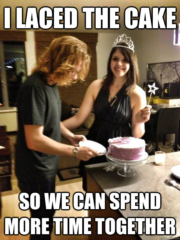 I laced the cake so We can spend more time together  Overly attached girlfriend birthday