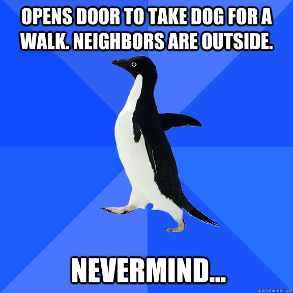 Opens door to take dog for a walk. neighbors are outside. nevermind...  Socially Awkward Penguin