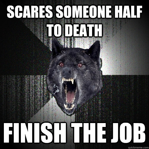 Scares someone half to death finish the job  Insanity Wolf