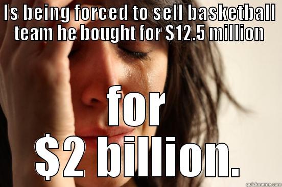 IS BEING FORCED TO SELL BASKETBALL TEAM HE BOUGHT FOR $12.5 MILLION FOR $2 BILLION. First World Problems