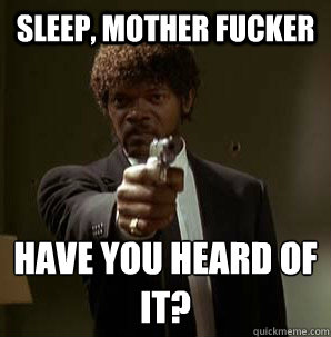 Sleep, Mother fucker Have you heard of it?
  Samuel L Pulp Fiction