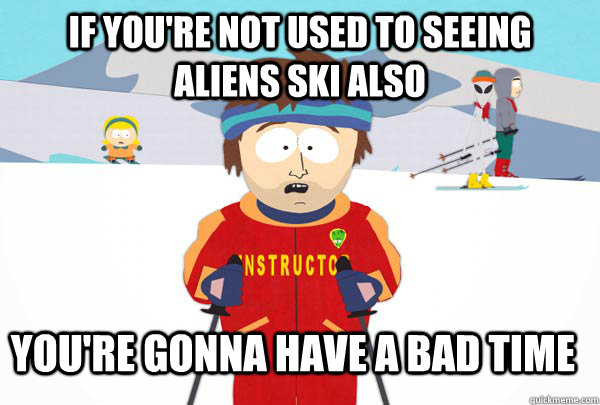 If you're not used to seeing aliens ski also you're gonna have a bad time  Super Cool Ski Instructor