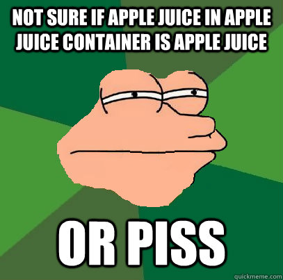 Not sure if apple juice in apple juice container is apple juice or piss  Foul Bachelor Fry