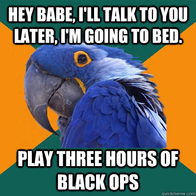 HEY BABE, I'll talk to you later, I'm going to bed. play three hours of black ops  Paranoid Parrot