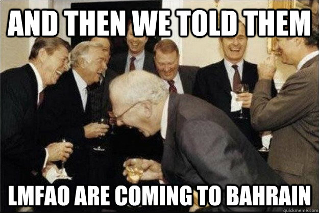 and then we told them LMFAO are coming to Bahrain  Rich Old Men
