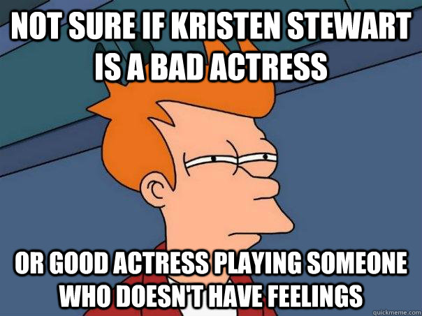 Not sure if Kristen Stewart is a bad actress Or good actress playing someone who doesn't have feelings  Futurama Fry
