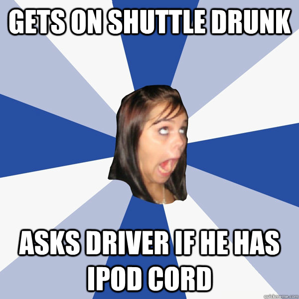 Gets on shuttle drunk asks driver if he has iPod cord   Annoying Facebook Girl