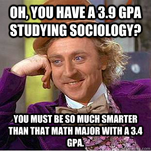 Oh, you have a 3.9 GPA studying Sociology? You must be so much smarter than that math major with a 3.4 gpa.  - Oh, you have a 3.9 GPA studying Sociology? You must be so much smarter than that math major with a 3.4 gpa.   Condescending Wonka