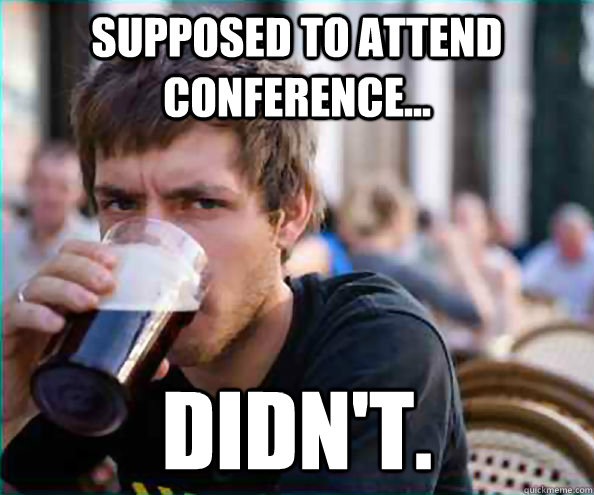 Supposed to attend conference... Didn't.  College Senior
