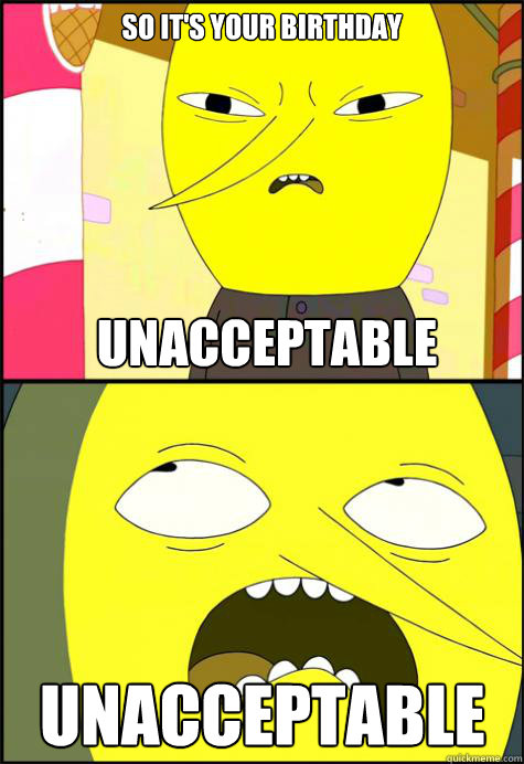 So it's your birthday  unacceptable unacceptable  Lemongrab