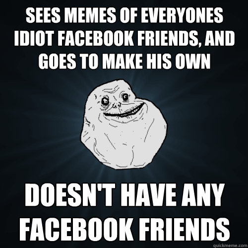 sees memes of everyones idiot facebook friends, and goes to make his own doesn't have any facebook friends  Forever Alone