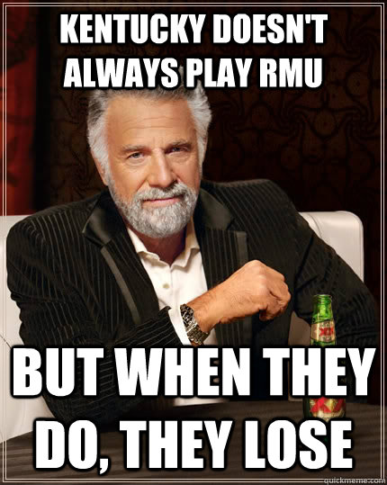 Kentucky doesn't always play RMU But when they do, they lose  The Most Interesting Man In The World