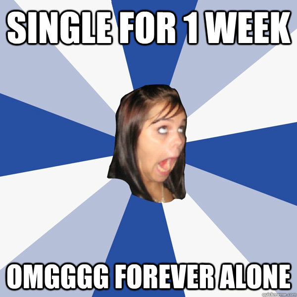 Single for 1 week OMGGGG FOREVER ALONE - Single for 1 week OMGGGG FOREVER ALONE  Annoying Facebook Girl