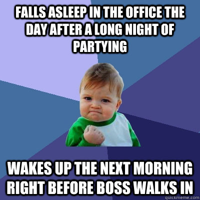 Falls asleep in the office the day after a long night of partying  wakes up the next morning right before boss walks in  Success Kid