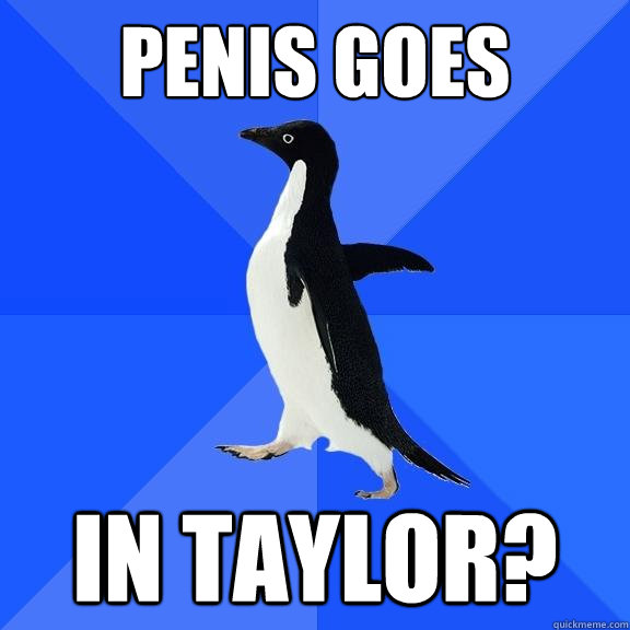 Penis goes in taylor?  Socially Awkward Penguin