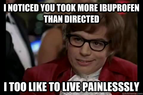 I noticed you took more ibuprofen than directed i too like to live painlesssly  Dangerously - Austin Powers