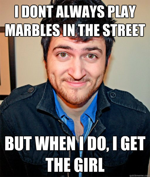 I dont always play marbles in the street But when i do, I get the girl - I dont always play marbles in the street But when i do, I get the girl  The most interesting man on the internet