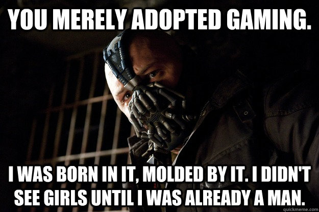 You merely adopted gaming. I was born in it, molded by it. I didn't see girls until i was already a man. - You merely adopted gaming. I was born in it, molded by it. I didn't see girls until i was already a man.  Angry Bane