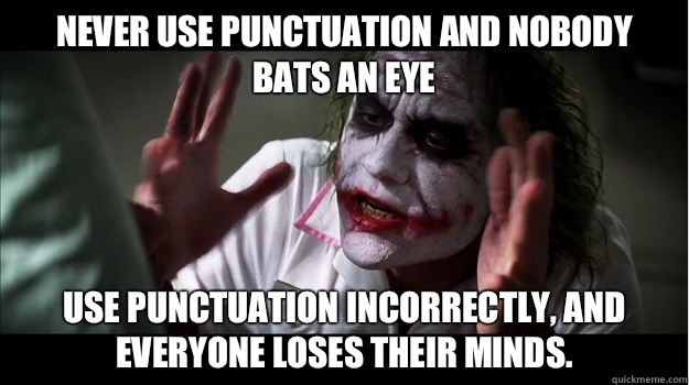 Never use punctuation and nobody bats an eye Use punctuation incorrectly, and everyone loses their minds.  Joker Mind Loss